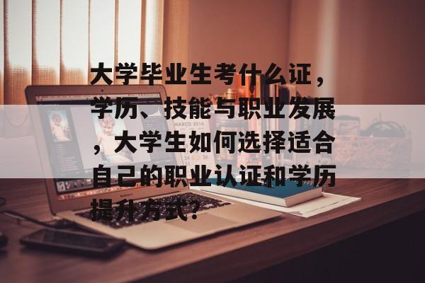 大学毕业生考什么证,学历、技能与职业发展,大学生如何选择适合自己的职业认证和学历提升方式? 大学毕业生考什么证,学历、技能与职业发展,大学生如何选择适合自己的职业认证和学历提升方式?