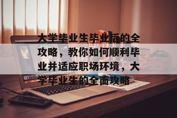大学毕业生毕业后的全攻略，教你如何顺利毕业并适应职场环境，大学毕业生的全面攻略