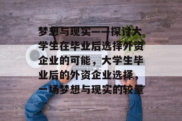 梦想与现实——探讨大学生在毕业后选择外资企业的可能，大学生毕业后的外资企业选择，一场梦想与现实的较量