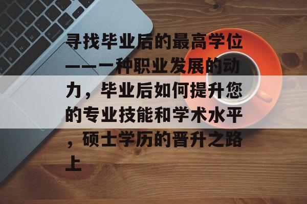 寻找毕业后的最高学位——一种职业发展的动力，毕业后如何提升您的专业技能和学术水平，硕士学历的晋升之路上