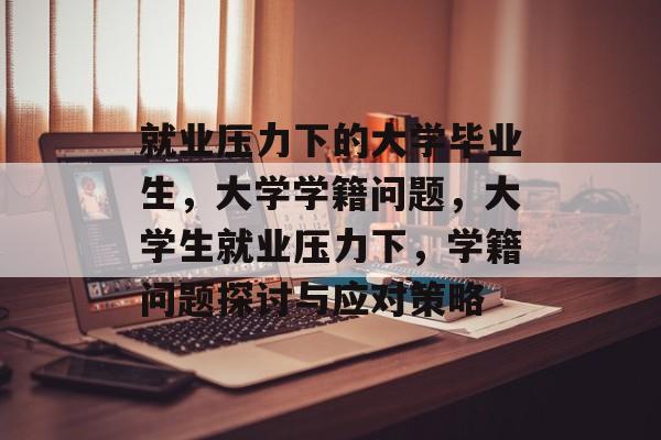 就业压力下的大学毕业生，大学学籍问题，大学生就业压力下，学籍问题探讨与应对策略