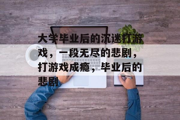 大学毕业后的沉迷打游戏，一段无尽的悲剧，打游戏成瘾，毕业后的悲剧