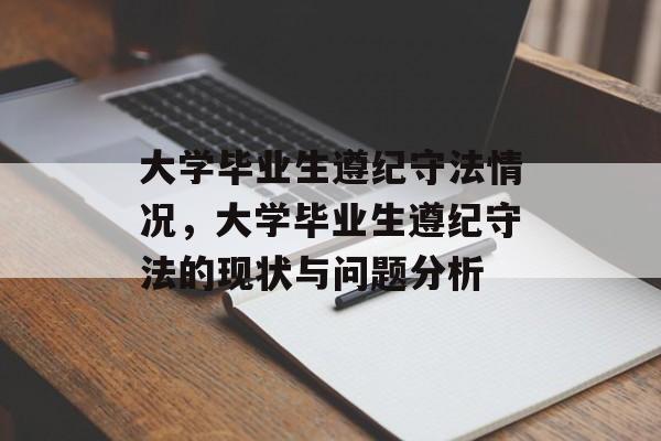 大学毕业生遵纪守法情况,大学毕业生遵纪守法的现状与问题分析 大学毕业生遵纪守法情况,大学毕业生遵纪守法的现状与问题分析
