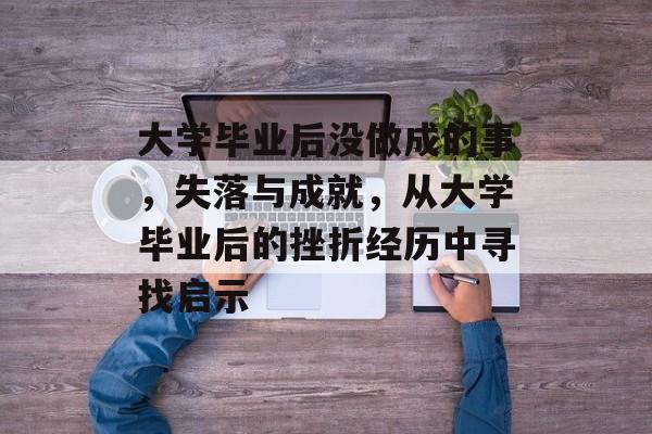 大学毕业后没做成的事，失落与成就，从大学毕业后的挫折经历中寻找启示