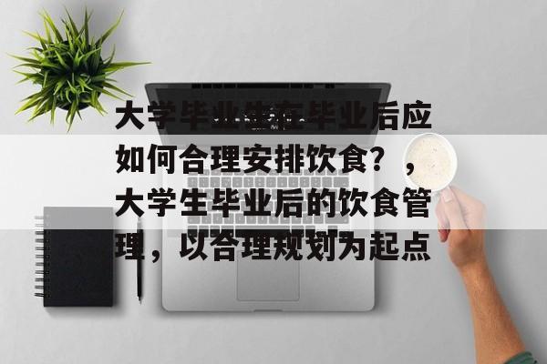 大学毕业生在毕业后应如何合理安排饮食？，大学生毕业后的饮食管理，以合理规划为起点