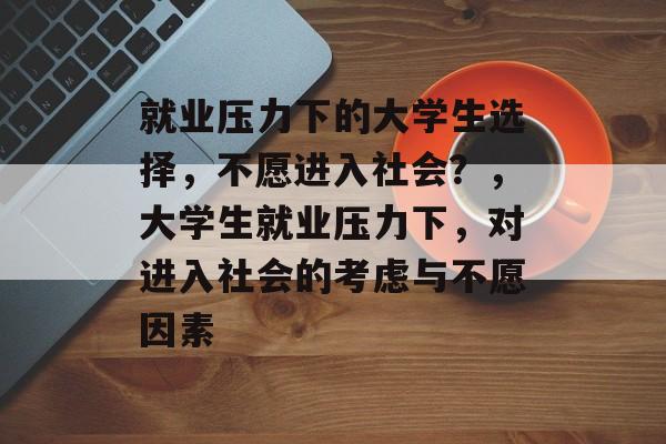 就业压力下的大学生选择，不愿进入社会？，大学生就业压力下，对进入社会的考虑与不愿因素