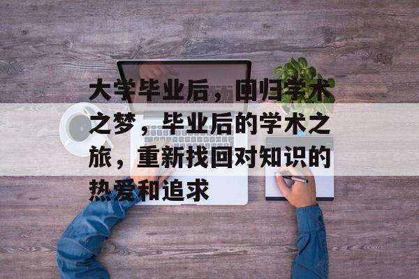 大学毕业后,回归学术之梦,毕业后的学术之旅,重新找回对知识的热爱和追求 大学毕业后,回归学术之梦,毕业后的学术之旅,重新找回对知识的热爱和追求