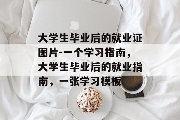 大学生毕业后的就业证图片-一个学习指南，大学生毕业后的就业指南，一张学习模板