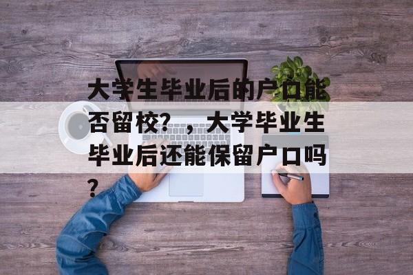 大学生毕业后的户口能否留校？，大学毕业生毕业后还能保留户口吗？