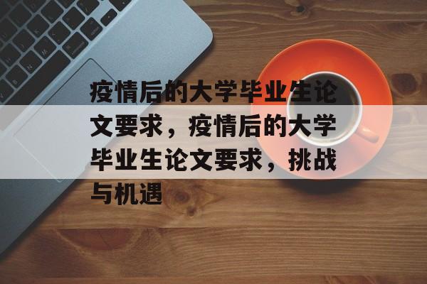疫情后的大学毕业生论文要求,疫情后的大学毕业生论文要求,挑战与机遇 疫情后的大学毕业生论文要求,疫情后的大学毕业生论文要求,挑战与机遇