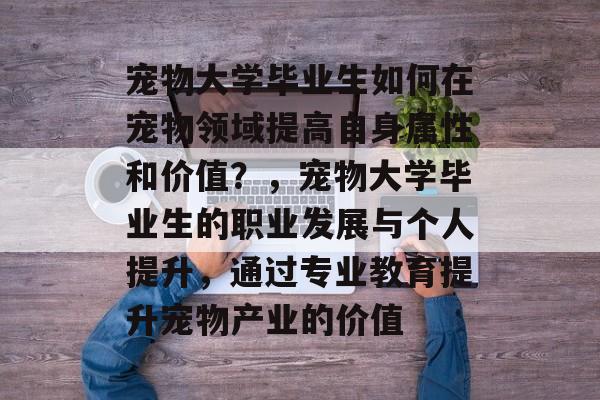 宠物大学毕业生如何在宠物领域提高自身属性和价值?,宠物大学毕业生的职业发展与个人提升,通过专业教育提升宠物产业的价值 宠物大学毕业生如何在宠物领域提高自身属性和价值?,宠物大学毕业生的职业发展与个人提升,通过专业教育提升宠物产业的价值
