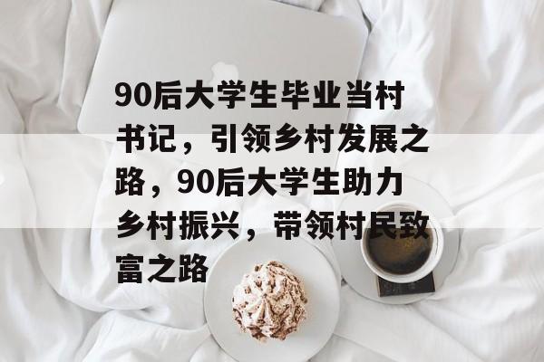 90后大学生毕业当村书记,引领乡村发展之路,90后大学生助力乡村振兴,带领村民致富之路 90后大学生毕业当村书记,引领乡村发展之路,90后大学生助力乡村振兴,带领村民致富之路