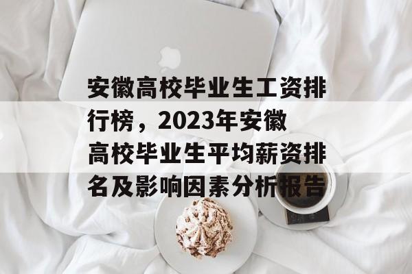 安徽高校毕业生工资排行榜，2023年安徽高校毕业生平均薪资排名及影响因素分析报告