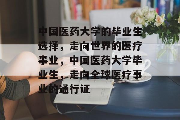 中国医药大学的毕业生选择,走向世界的医疗事业,中国医药大学毕业生,走向全球医疗事业的通行证 中国医药大学的毕业生选择,走向世界的医疗事业,中国医药大学毕业生,走向全球医疗事业的通行证