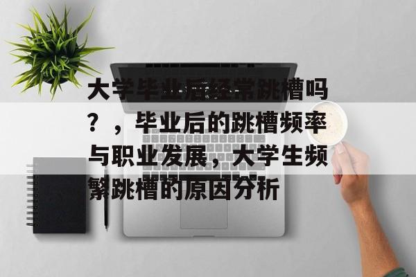大学毕业后经常跳槽吗？，毕业后的跳槽频率与职业发展，大学生频繁跳槽的原因分析