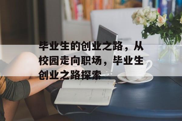 毕业生的创业之路,从校园走向职场,毕业生创业之路探索 毕业生的创业之路,从校园走向职场,毕业生创业之路探索