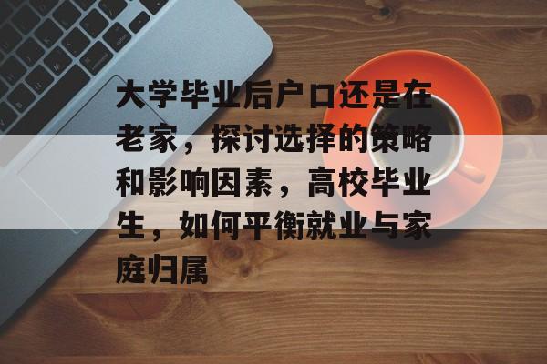 大学毕业后户口还是在老家,探讨选择的策略和影响因素,高校毕业生,如何平衡就业与家庭归属 大学毕业后户口还是在老家,探讨选择的策略和影响因素,高校毕业生,如何平衡就业与家庭归属