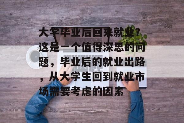 大学毕业后回来就业?这是一个值得深思的问题,毕业后的就业出路,从大学生回到就业市场需要考虑的因素 大学毕业后回来就业?这是一个值得深思的问题,毕业后的就业出路,从大学生回到就业市场需要考虑的因素