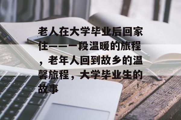 老人在大学毕业后回家住——一段温暖的旅程，老年人回到故乡的温馨旅程，大学毕业生的故事