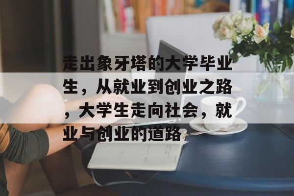 走出象牙塔的大学毕业生,从就业到创业之路,大学生走向社会,就业与创业的道路 走出象牙塔的大学毕业生,从就业到创业之路,大学生走向社会,就业与创业的道路