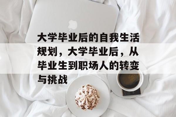 大学毕业后的自我生活规划，大学毕业后，从毕业生到职场人的转变与挑战