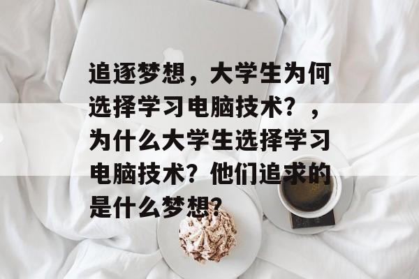追逐梦想，大学生为何选择学习电脑技术？，为什么大学生选择学习电脑技术？他们追求的是什么梦想？