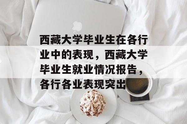 西藏大学毕业生在各行业中的表现，西藏大学毕业生就业情况报告，各行各业表现突出
