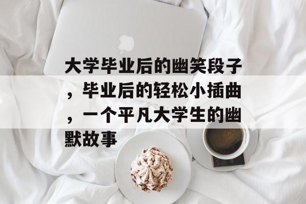 大学毕业后的幽笑段子，毕业后的轻松小插曲，一个平凡大学生的幽默故事