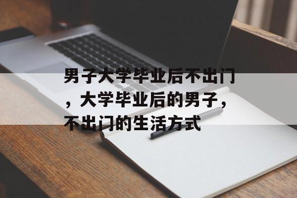男子大学毕业后不出门,大学毕业后的男子,不出门的生活方式 男子大学毕业后不出门,大学毕业后的男子,不出门的生活方式