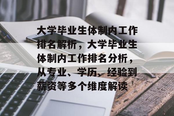 大学毕业生体制内工作排名解析,大学毕业生体制内工作排名分析,从专业、学历、经验到薪资等多个维度解读 大学毕业生体制内工作排名解析,大学毕业生体制内工作排名分析,从专业、学历、经验到薪资等多个维度解读