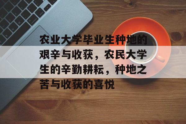 农业大学毕业生种地的艰辛与收获,农民大学生的辛勤耕耘,种地之苦与收获的喜悦 农业大学毕业生种地的艰辛与收获,农民大学生的辛勤耕耘,种地之苦与收获的喜悦