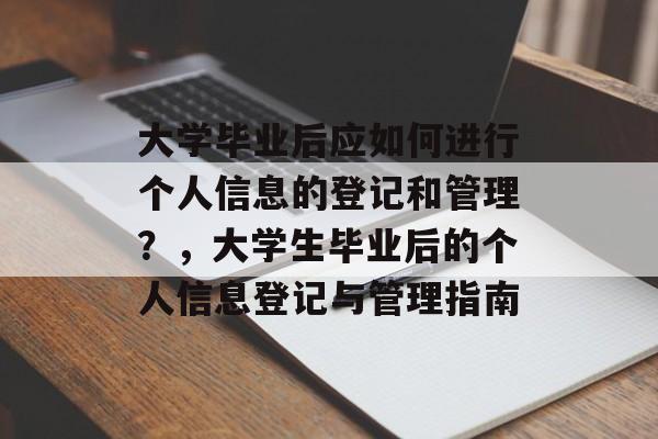 大学毕业后应如何进行个人信息的登记和管理？，大学生毕业后的个人信息登记与管理指南