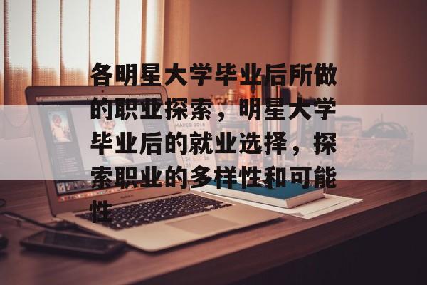 各明星大学毕业后所做的职业探索,明星大学毕业后的就业选择,探索职业的多样性和可能性 各明星大学毕业后所做的职业探索,明星大学毕业后的就业选择,探索职业的多样性和可能性