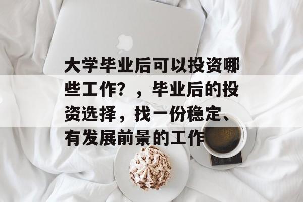 大学毕业后可以投资哪些工作？，毕业后的投资选择，找一份稳定、有发展前景的工作