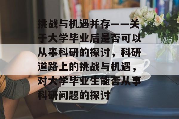 挑战与机遇并存——关于大学毕业后是否可以从事科研的探讨,科研道路上的挑战与机遇,对大学毕业生能否从事科研问题的探讨 挑战与机遇并存——关于大学毕业后是否可以从事科研的探讨,科研道路上的挑战与机遇,对大学毕业生能否从事科研问题的探讨
