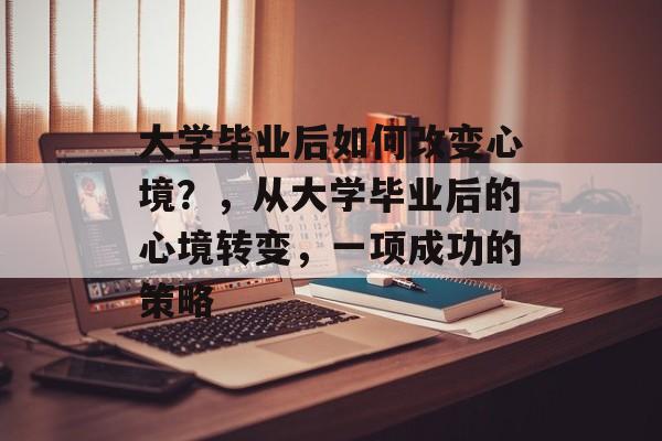 大学毕业后如何改变心境？，从大学毕业后的心境转变，一项成功的策略