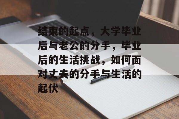 结束的起点，大学毕业后与老公的分手，毕业后的生活挑战，如何面对丈夫的分手与生活的起伏