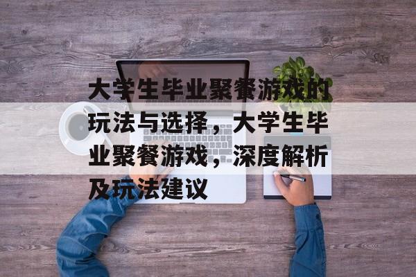 大学生毕业聚餐游戏的玩法与选择,大学生毕业聚餐游戏,深度解析及玩法建议 大学生毕业聚餐游戏的玩法与选择,大学生毕业聚餐游戏,深度解析及玩法建议