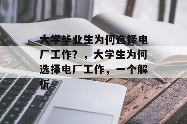 大学毕业生为何选择电厂工作?,大学生为何选择电厂工作,一个解析 大学毕业生为何选择电厂工作?,大学生为何选择电厂工作,一个解析