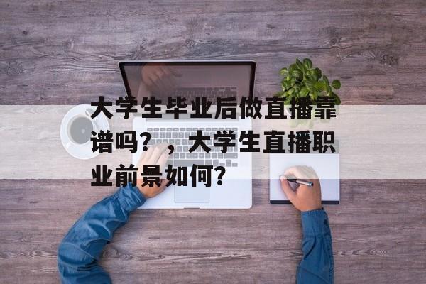 大学生毕业后做直播靠谱吗?,大学生直播职业前景如何? 大学生毕业后做直播靠谱吗?,大学生直播职业前景如何?