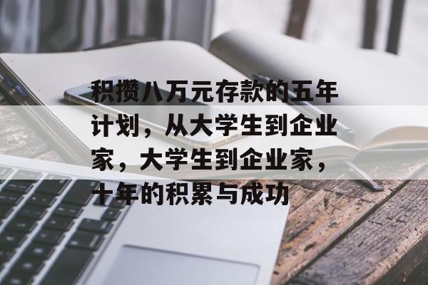 积攒八万元存款的五年计划,从大学生到企业家,大学生到企业家,十年的积累与成功 积攒八万元存款的五年计划,从大学生到企业家,大学生到企业家,十年的积累与成功