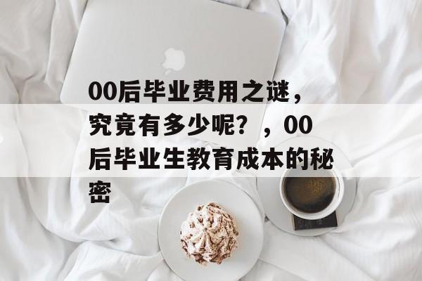 00后毕业费用之谜，究竟有多少呢？，00后毕业生教育成本的秘密