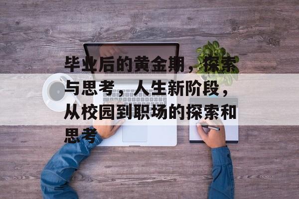 毕业后的黄金期,探索与思考,人生新阶段,从校园到职场的探索和思考 毕业后的黄金期,探索与思考,人生新阶段,从校园到职场的探索和思考