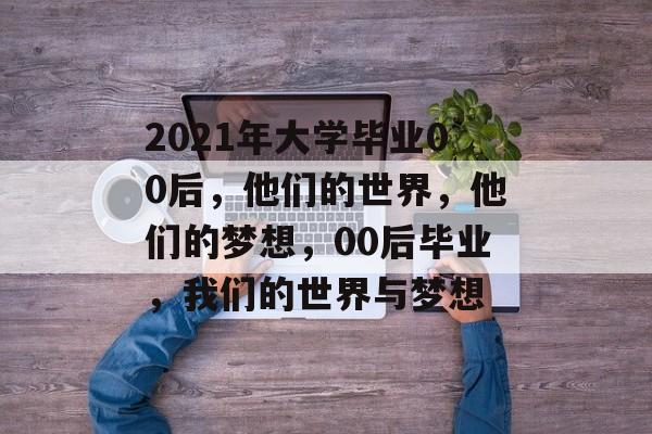 2021年大学毕业00后，他们的世界，他们的梦想，00后毕业，我们的世界与梦想