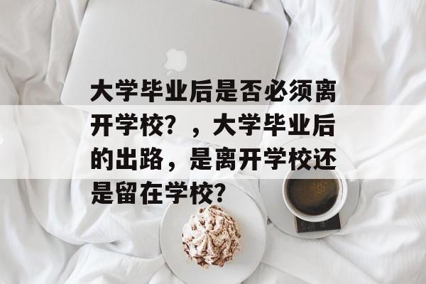 大学毕业后是否必须离开学校?,大学毕业后的出路,是离开学校还是留在学校? 大学毕业后是否必须离开学校?,大学毕业后的出路,是离开学校还是留在学校?