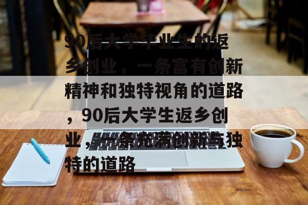 90后大学毕业生的返乡创业,一条富有创新精神和独特视角的道路,90后大学生返乡创业,一条充满创新与独特的道路 90后大学毕业生的返乡创业,一条富有创新精神和独特视角的道路,90后大学生返乡创业,一条充满创新与独特的道路