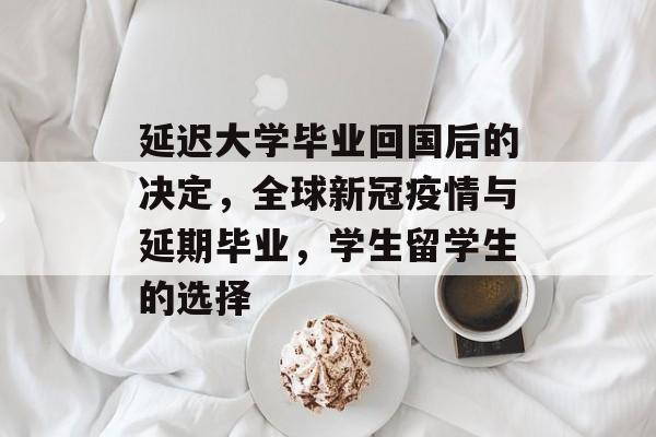 延迟大学毕业回国后的决定，全球新冠疫情与延期毕业，学生留学生的选择