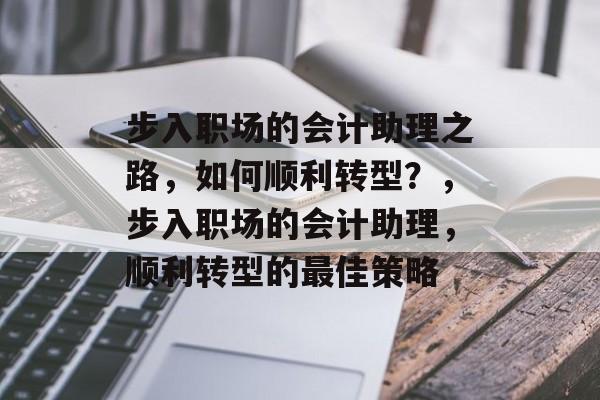 步入职场的会计助理之路，如何顺利转型？，步入职场的会计助理，顺利转型的最佳策略