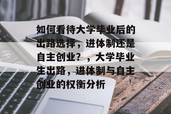 如何看待大学毕业后的出路选择,进体制还是自主创业?,大学毕业生出路,进体制与自主创业的权衡分析 如何看待大学毕业后的出路选择,进体制还是自主创业?,大学毕业生出路,进体制与自主创业的权衡分析