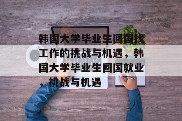 韩国大学毕业生回国找工作的挑战与机遇，韩国大学毕业生回国就业，挑战与机遇